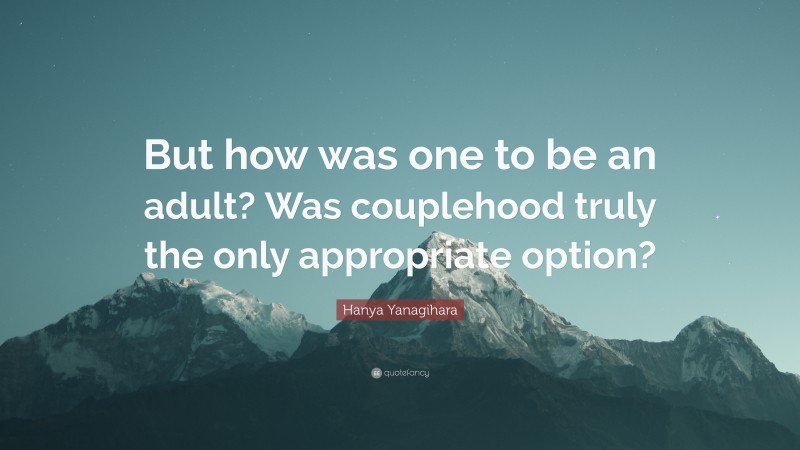 Hanya Yanagihara Quote: “But how was one to be an adult? Was couplehood truly the only appropriate option?”