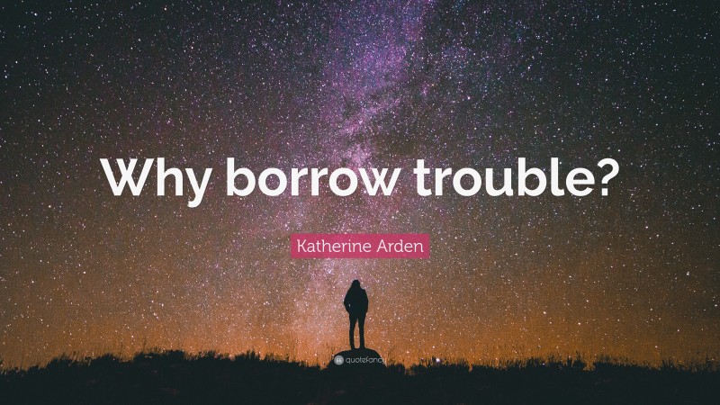 Katherine Arden Quote: “Why borrow trouble?”