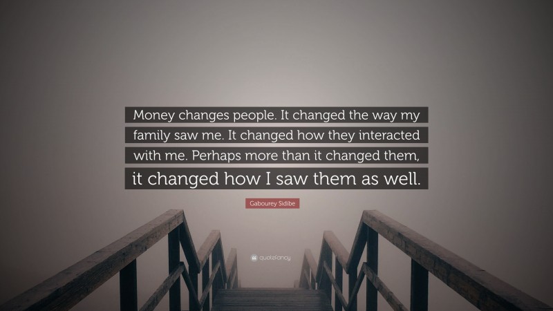 Gabourey Sidibe Quote: “Money changes people. It changed the way my family saw me. It changed how they interacted with me. Perhaps more than it changed them, it changed how I saw them as well.”