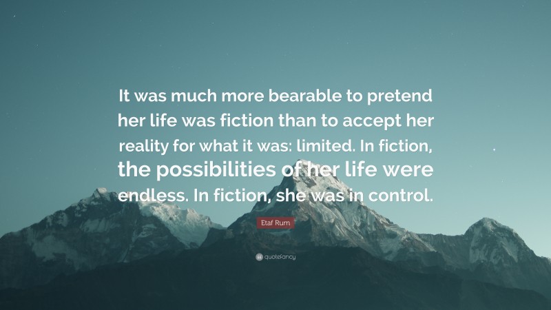 Etaf Rum Quote: “It was much more bearable to pretend her life was fiction than to accept her reality for what it was: limited. In fiction, the possibilities of her life were endless. In fiction, she was in control.”