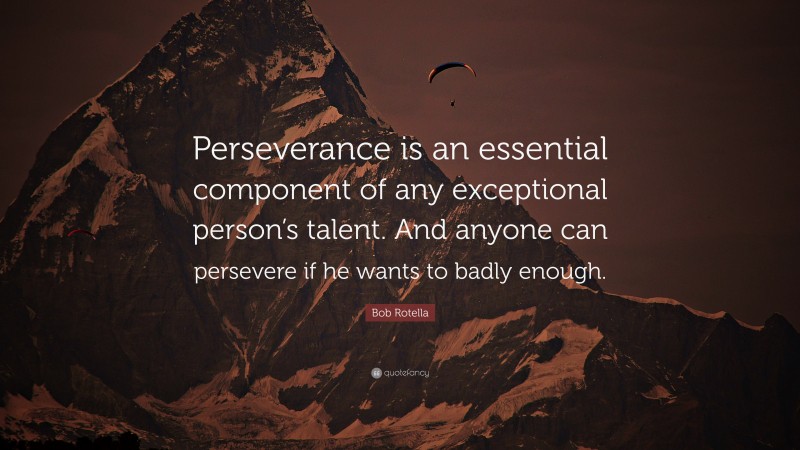 Bob Rotella Quote: “Perseverance is an essential component of any exceptional person’s talent. And anyone can persevere if he wants to badly enough.”