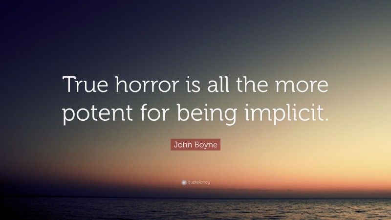 John Boyne Quote: “True horror is all the more potent for being implicit.”