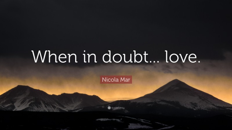 Nicola Mar Quote: “When in doubt... love.”