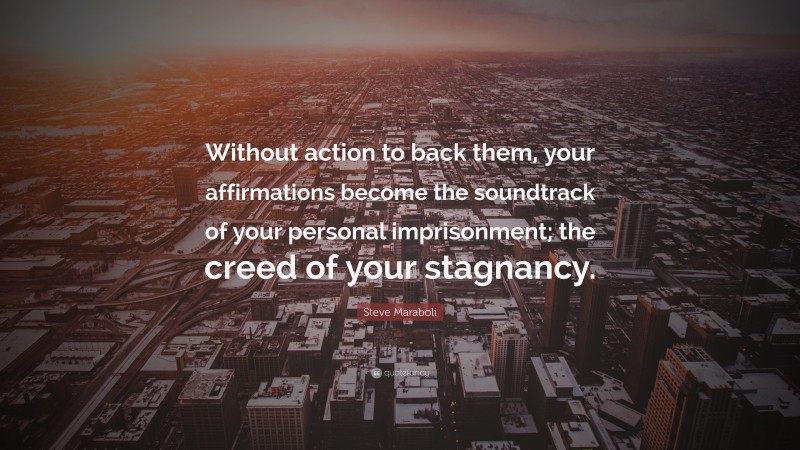 Steve Maraboli Quote: “Without action to back them, your affirmations become the soundtrack of your personal imprisonment; the creed of your stagnancy.”