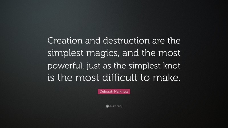 Deborah Harkness Quote: “Creation and destruction are the simplest magics, and the most powerful, just as the simplest knot is the most difficult to make.”