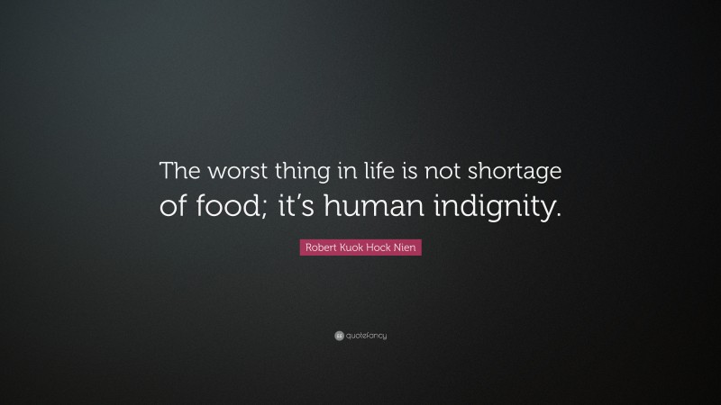Robert Kuok Hock Nien Quote: “The worst thing in life is not shortage of food; it’s human indignity.”