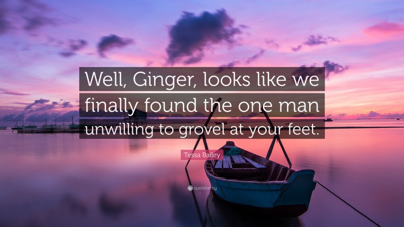 Tessa Bailey Quote: “Well, Ginger, looks like we finally found the one man unwilling to grovel at your feet.”