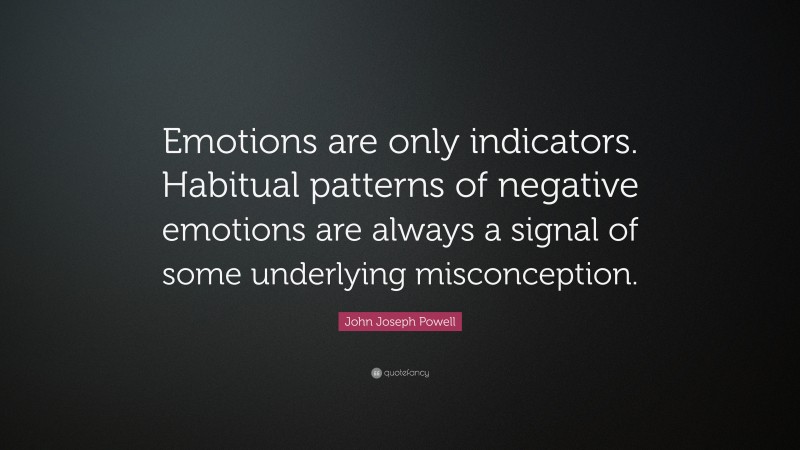 John Joseph Powell Quote: “Emotions are only indicators. Habitual patterns of negative emotions are always a signal of some underlying misconception.”