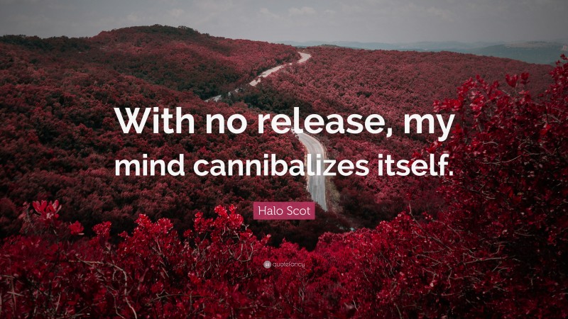 Halo Scot Quote: “With no release, my mind cannibalizes itself.”