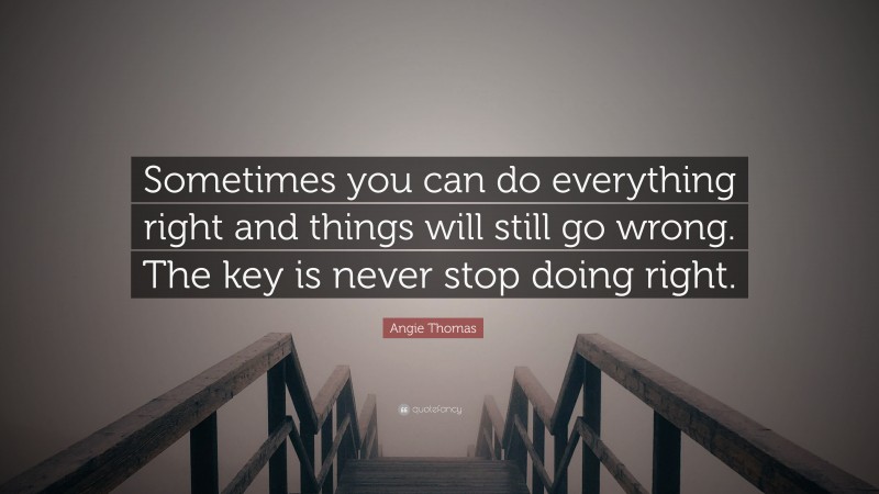 Angie Thomas Quote: “Sometimes you can do everything right and things will still go wrong. The key is never stop doing right.”