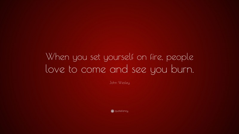 John Wesley Quote: “When you set yourself on fire, people love to come and see you burn.”