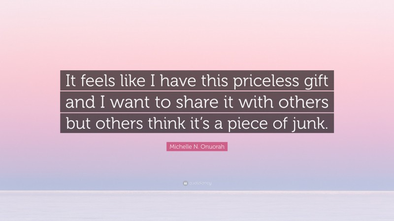 Michelle N. Onuorah Quote: “It feels like I have this priceless gift and I want to share it with others but others think it’s a piece of junk.”