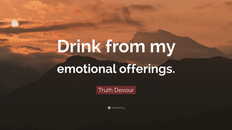 Truth Devour Quote: “Drink from my emotional offerings.”