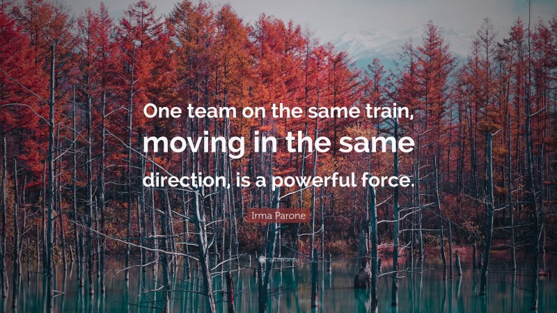 Irma Parone Quote: “One team on the same train, moving in the same direction, is a powerful force.”