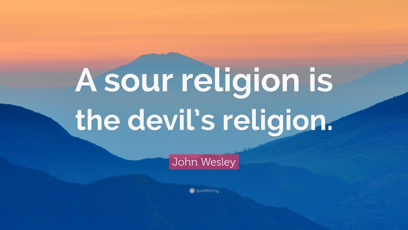 John Wesley Quote: “A sour religion is the devil’s religion.”