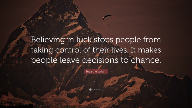 Suzanne Wright Quote: “Believing in luck stops people from taking control of their lives. It makes people leave decisions to chance.”