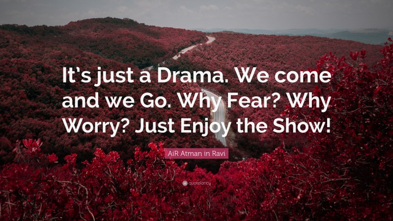 AiR Atman in Ravi Quote: “It’s just a Drama. We come and we Go. Why Fear? Why Worry? Just Enjoy the Show!”