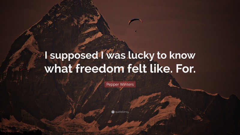 Pepper Winters Quote: “I supposed I was lucky to know what freedom felt like. For.”