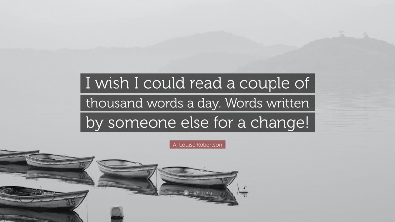 A. Louise Robertson Quote: “I wish I could read a couple of thousand words a day. Words written by someone else for a change!”