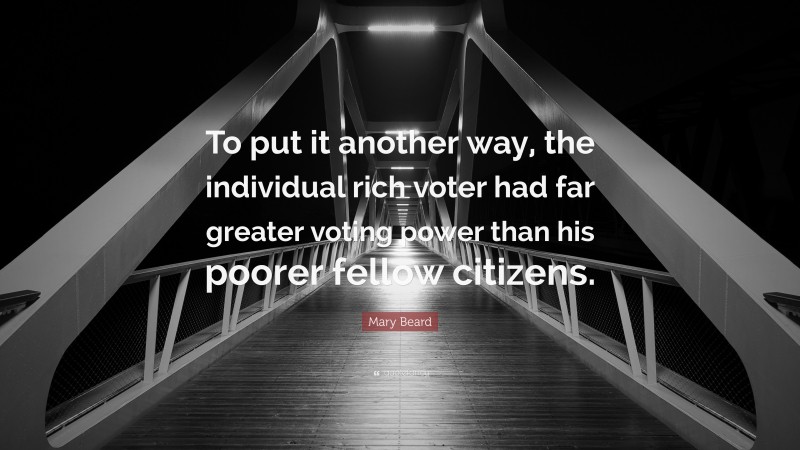 Mary Beard Quote: “To put it another way, the individual rich voter had far greater voting power than his poorer fellow citizens.”