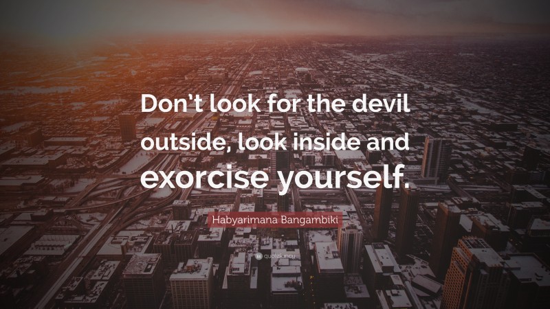 Habyarimana Bangambiki Quote: “Don’t look for the devil outside, look inside and exorcise yourself.”