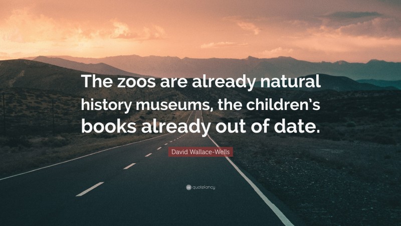 David Wallace-Wells Quote: “The zoos are already natural history museums, the children’s books already out of date.”