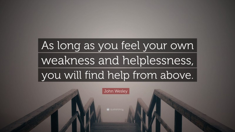 John Wesley Quote: “As long as you feel your own weakness and helplessness, you will find help from above.”