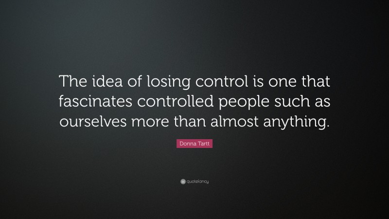 Donna Tartt Quote: “The idea of losing control is one that fascinates controlled people such as ourselves more than almost anything.”