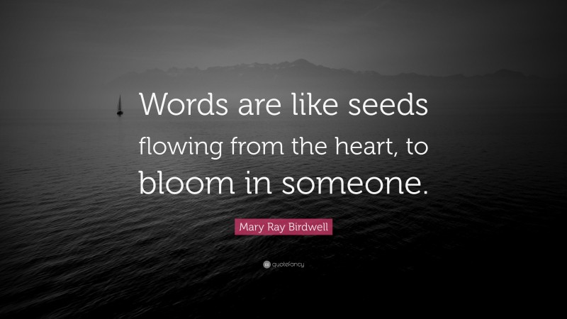 Mary Ray Birdwell Quote: “Words are like seeds flowing from the heart, to bloom in someone.”