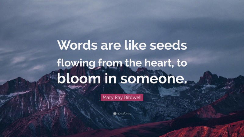 Mary Ray Birdwell Quote: “Words are like seeds flowing from the heart, to bloom in someone.”