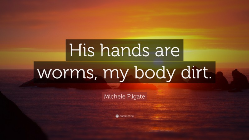 Michele Filgate Quote: “His hands are worms, my body dirt.”