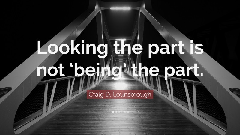 Craig D. Lounsbrough Quote: “Looking the part is not ‘being’ the part.”