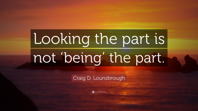 Craig D. Lounsbrough Quote: “Looking the part is not ‘being’ the part.”