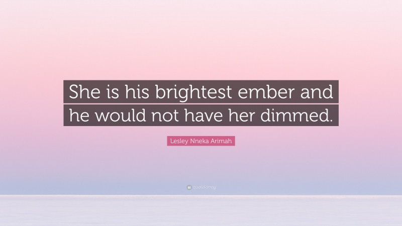 Lesley Nneka Arimah Quote: “She is his brightest ember and he would not have her dimmed.”