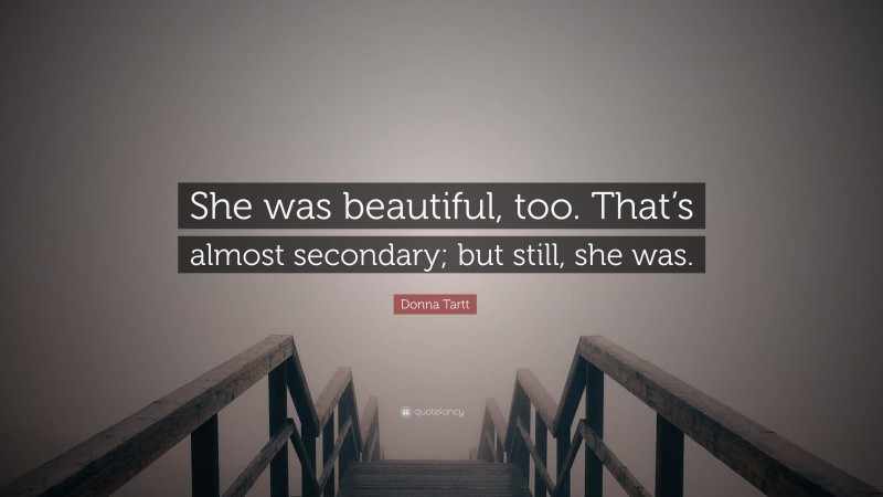 Donna Tartt Quote: “She was beautiful, too. That’s almost secondary; but still, she was.”