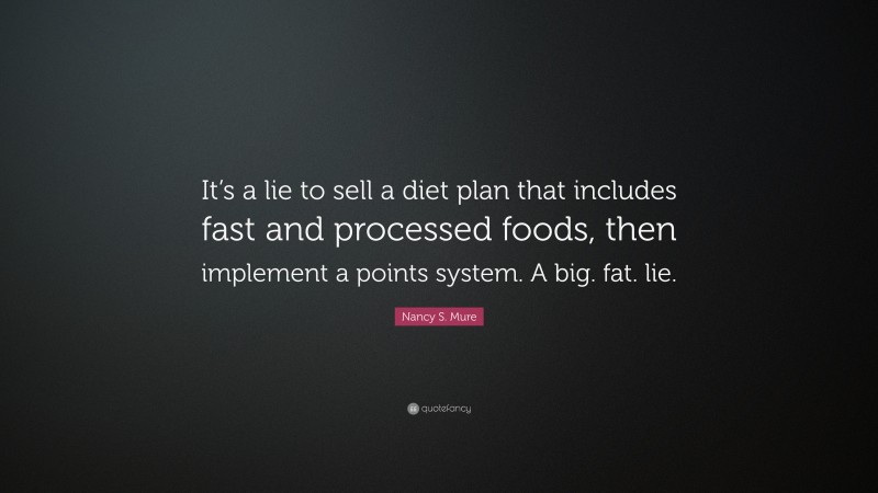 Nancy S. Mure Quote: “It’s a lie to sell a diet plan that includes fast and processed foods, then implement a points system. A big. fat. lie.”