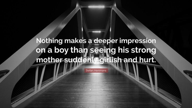 Stefan Hertmans Quote: “Nothing makes a deeper impression on a boy than seeing his strong mother suddenly girlish and hurt.”