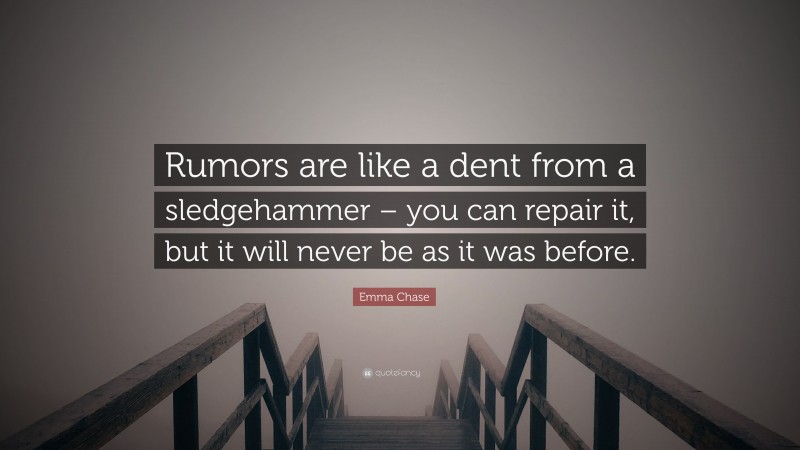 Emma Chase Quote: “Rumors are like a dent from a sledgehammer – you can repair it, but it will never be as it was before.”