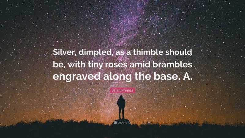 Sarah Prineas Quote: “Silver, dimpled, as a thimble should be, with tiny roses amid brambles engraved along the base. A.”