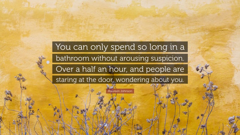 Maureen Johnson Quote: “You can only spend so long in a bathroom without arousing suspicion. Over a half an hour, and people are staring at the door, wondering about you.”