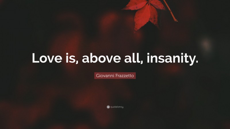 Giovanni Frazzetto Quote: “Love is, above all, insanity.”