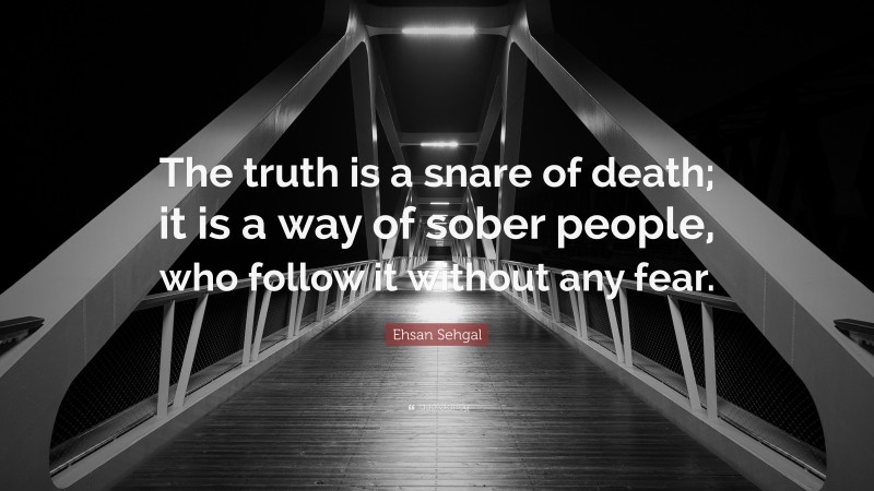 Ehsan Sehgal Quote: “The truth is a snare of death; it is a way of sober people, who follow it without any fear.”