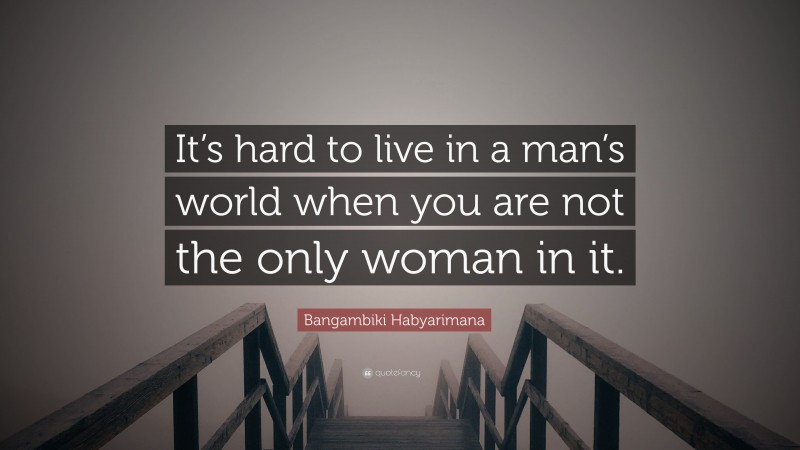 Bangambiki Habyarimana Quote: “It’s hard to live in a man’s world when you are not the only woman in it.”