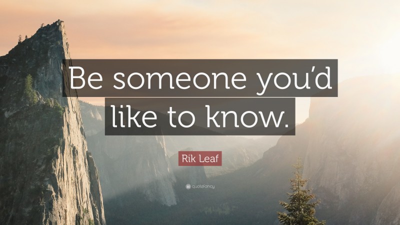 Rik Leaf Quote: “Be someone you’d like to know.”