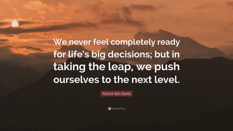 Patrick Bet-David Quote: “We never feel completely ready for life’s big decisions; but in taking the leap, we push ourselves to the next level.”