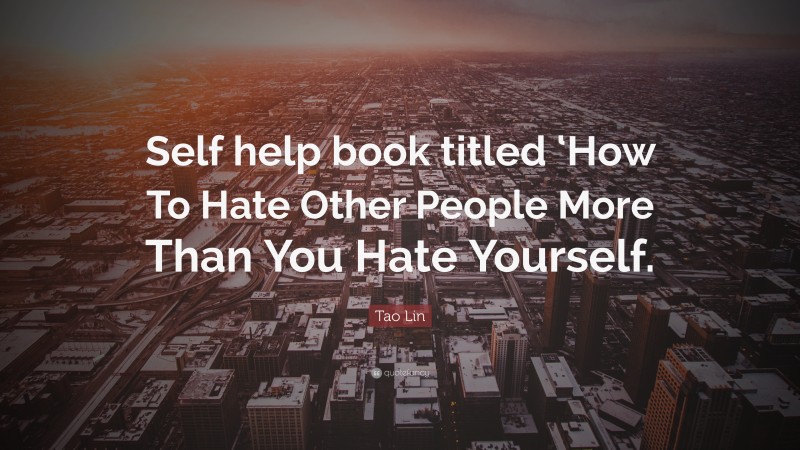 Tao Lin Quote: “Self help book titled ‘How To Hate Other People More Than You Hate Yourself.”