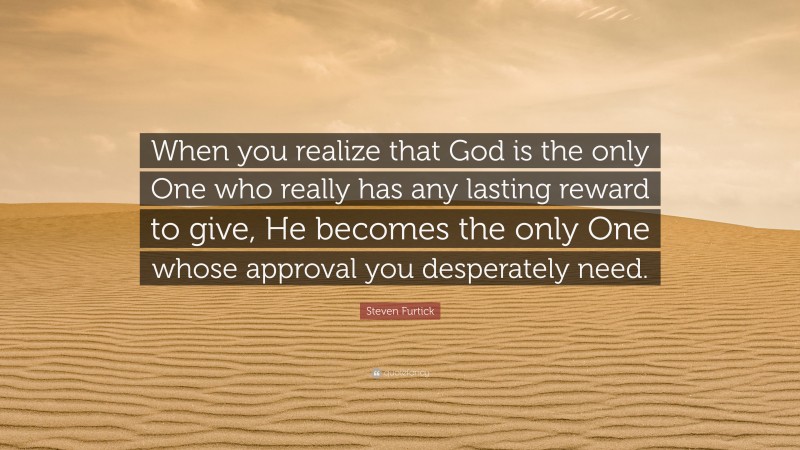 Steven Furtick Quote: “When you realize that God is the only One who really has any lasting reward to give, He becomes the only One whose approval you desperately need.”