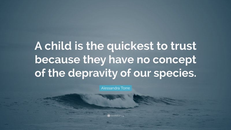 Alessandra Torre Quote: “A child is the quickest to trust because they have no concept of the depravity of our species.”