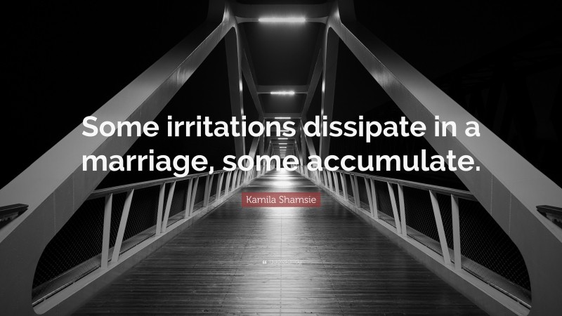 Kamila Shamsie Quote: “Some irritations dissipate in a marriage, some accumulate.”