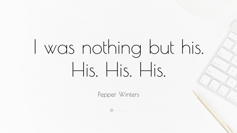 Pepper Winters Quote: “I was nothing but his. His. His. His.”